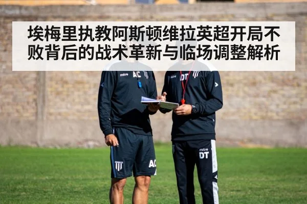 埃梅里执教阿斯顿维拉英超开局不败背后的战术革新与临场调整解析