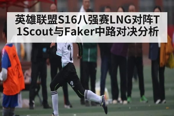英雄联盟S16八强赛LNG对阵T1Scout与Faker中路对决分析 | kaiyun