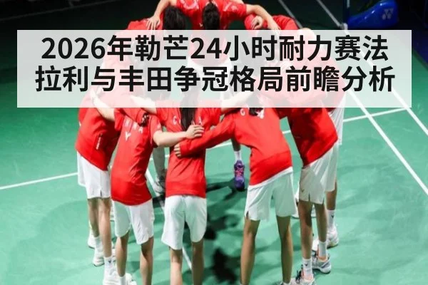 2026年勒芒24小时耐力赛法拉利与丰田争冠格局前瞻分析 | kaiyun