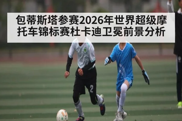包蒂斯塔参赛2026年世界超级摩托车锦标赛杜卡迪卫冕前景分析 | kaiyun