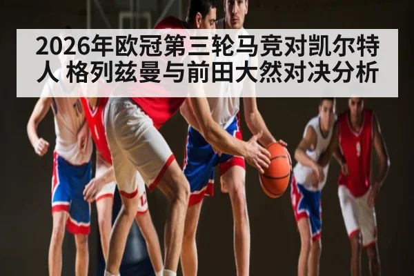 2026年欧冠第三轮马竞对凯尔特人 格列兹曼与前田大然对决分析