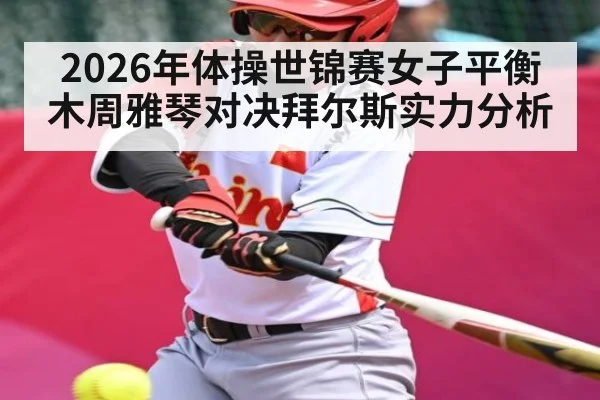 2026年体操世锦赛女子平衡木周雅琴对决拜尔斯实力分析