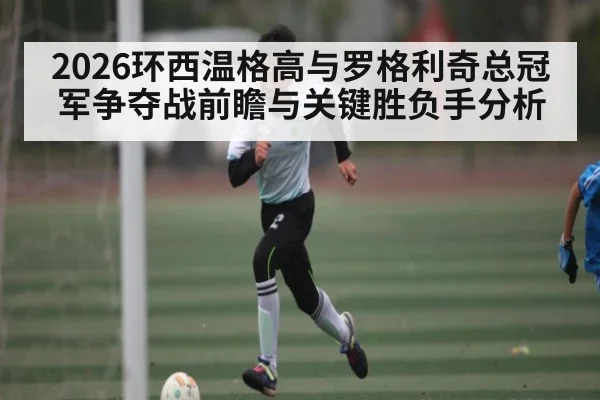 2026环西温格高与罗格利奇总冠军争夺战前瞻与关键胜负手分析(kaiyun)