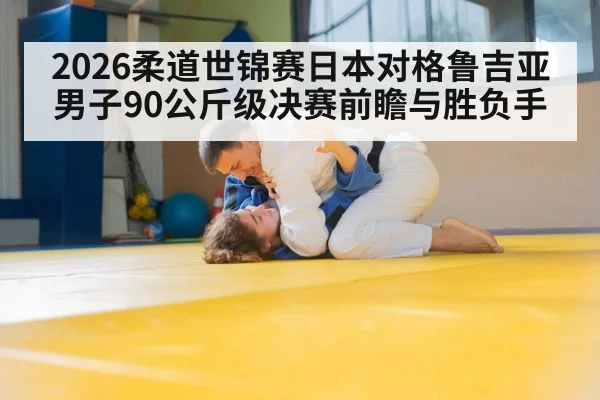 2026柔道世锦赛日本对格鲁吉亚男子90公斤级决赛前瞻与胜负手 | kaiyun